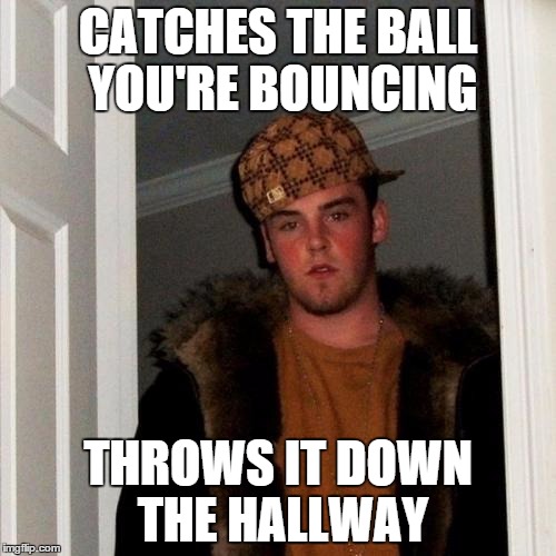 Everyday Scumbag | CATCHES THE BALL YOU'RE BOUNCING THROWS IT DOWN THE HALLWAY | image tagged in memes,scumbag steve | made w/ Imgflip meme maker