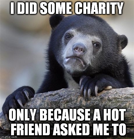 I hate doing things for free but..you know | I DID SOME CHARITY ONLY BECAUSE A HOT FRIEND ASKED ME TO | image tagged in memes,confession bear | made w/ Imgflip meme maker