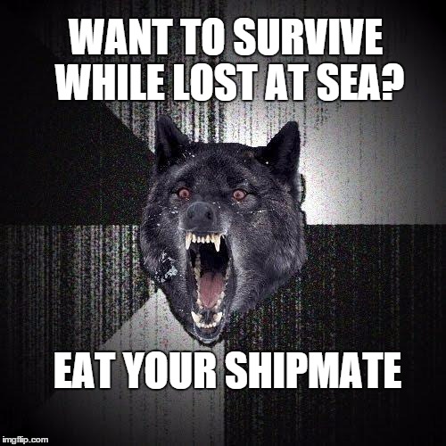 Lost at sea & starving . . . what u gonna do | WANT TO SURVIVE WHILE LOST AT SEA? EAT YOUR SHIPMATE | image tagged in memes,insanity wolf,cannibal,funny,lost at sea,shipmate | made w/ Imgflip meme maker
