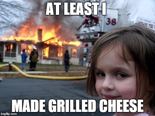 fire girl | AT LEAST I MADE GRILLED CHEESE | image tagged in fire girl | made w/ Imgflip meme maker