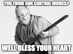 Granny got a gun. | YOU THINK GUN CONTROL WORKS? WELL BLESS YOUR HEART | image tagged in old woman,gun control | made w/ Imgflip meme maker