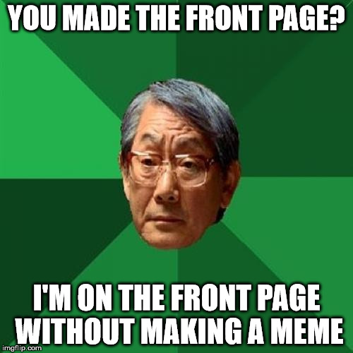 High Expectations Asian Father | YOU MADE THE FRONT PAGE? I'M ON THE FRONT PAGE WITHOUT MAKING A MEME | image tagged in memes,high expectations asian father | made w/ Imgflip meme maker