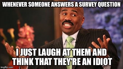 Steve Harvey Meme | WHENEVER SOMEONE ANSWERS A SURVEY QUESTION I JUST LAUGH AT THEM AND THINK THAT THEY'RE AN IDIOT | image tagged in memes,steve harvey | made w/ Imgflip meme maker