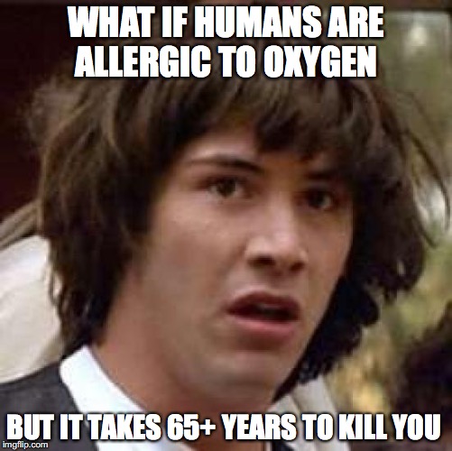 Conspiracy Keanu | WHAT IF HUMANS ARE ALLERGIC TO OXYGEN BUT IT TAKES 65+ YEARS TO KILL YOU | image tagged in memes,conspiracy keanu | made w/ Imgflip meme maker