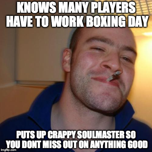 Good Guy Greg Meme | KNOWS MANY PLAYERS HAVE TO WORK BOXING DAY PUTS UP CRAPPY SOULMASTER SO YOU DONT MISS OUT ON ANYTHING GOOD | image tagged in memes,good guy greg | made w/ Imgflip meme maker