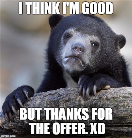 Confession Bear Meme | I THINK I'M GOOD BUT THANKS FOR THE OFFER. XD | image tagged in memes,confession bear | made w/ Imgflip meme maker
