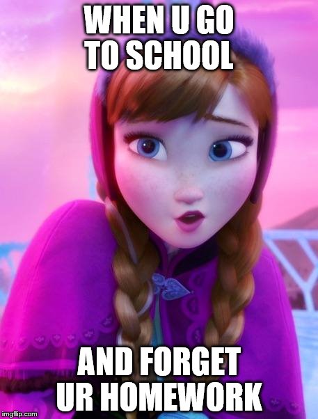 Frozen Anna deep snow | WHEN U GO TO SCHOOL AND FORGET UR HOMEWORK | image tagged in frozen anna deep snow | made w/ Imgflip meme maker