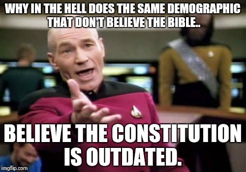 Picard Wtf Meme | WHY IN THE HELL DOES THE SAME DEMOGRAPHIC THAT DON'T BELIEVE THE BIBLE.. BELIEVE THE CONSTITUTION IS OUTDATED. | image tagged in memes,picard wtf | made w/ Imgflip meme maker