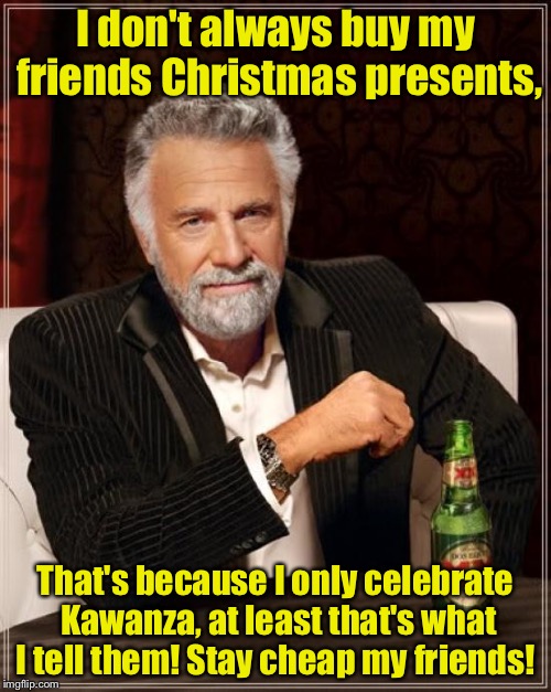 Want to save money on Christmas?  Here's how!!   | I don't always buy my friends Christmas presents, That's because I only celebrate Kawanza, at least that's what I tell them! Stay cheap my f | image tagged in memes,the most interesting man in the world | made w/ Imgflip meme maker