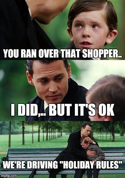 Finding Neverland Meme | YOU RAN OVER THAT SHOPPER.. I DID,.. BUT IT'S OK WE'RE DRIVING "HOLIDAY RULES" | image tagged in memes,finding neverland | made w/ Imgflip meme maker