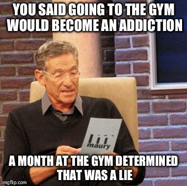 Maury Lie Detector | YOU SAID GOING TO THE GYM WOULD BECOME AN ADDICTION A MONTH AT THE GYM DETERMINED THAT WAS A LIE | image tagged in memes,maury lie detector | made w/ Imgflip meme maker