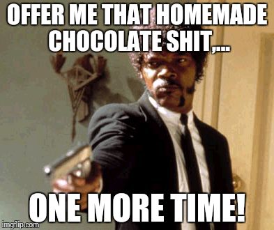 Say That Again I Dare You Meme | OFFER ME THAT HOMEMADE CHOCOLATE SHIT,... ONE MORE TIME! | image tagged in memes,say that again i dare you | made w/ Imgflip meme maker