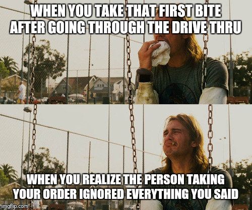 First World Stoner Problems Meme | WHEN YOU TAKE THAT FIRST BITE AFTER GOING THROUGH THE DRIVE THRU WHEN YOU REALIZE THE PERSON TAKING YOUR ORDER IGNORED EVERYTHING YOU SAID | image tagged in memes,first world stoner problems | made w/ Imgflip meme maker
