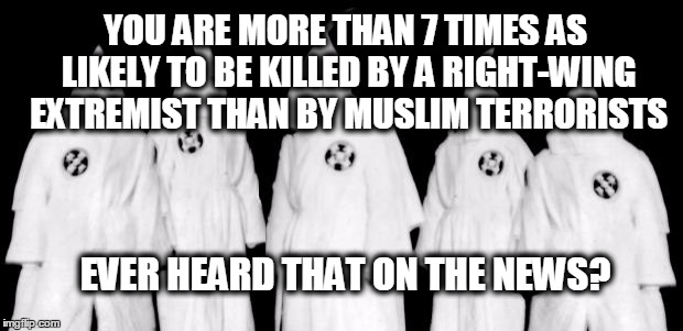 kkk | YOU ARE MORE THAN 7 TIMES AS LIKELY TO BE KILLED BY A RIGHT-WING EXTREMIST THAN BY MUSLIM TERRORISTS EVER HEARD THAT ON THE NEWS? | image tagged in kkk | made w/ Imgflip meme maker