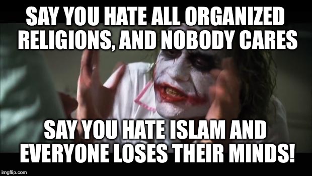 And everybody loses their minds | SAY YOU HATE ALL ORGANIZED RELIGIONS, AND NOBODY CARES SAY YOU HATE ISLAM AND EVERYONE LOSES THEIR MINDS! | image tagged in memes,and everybody loses their minds | made w/ Imgflip meme maker