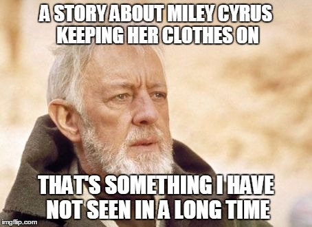 Obi Wan Kenobi Meme | A STORY ABOUT MILEY CYRUS KEEPING HER CLOTHES ON THAT'S SOMETHING I HAVE NOT SEEN IN A LONG TIME | image tagged in memes,obi wan kenobi | made w/ Imgflip meme maker