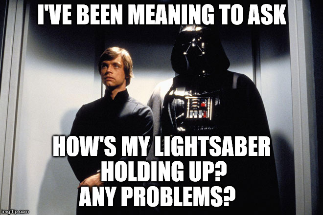 I've Been Meaning To Ask... | I'VE BEEN MEANING TO ASK HOW'S MY LIGHTSABER HOLDING UP? ANY PROBLEMS? | image tagged in luke  vader,lightsaber,star wars,memes,darth vader luke skywalker,i've been meaning to ask | made w/ Imgflip meme maker