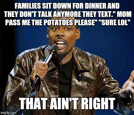 Chris Rock | FAMILIES SIT DOWN FOR DINNER AND THEY DON'T TALK ANYMORE THEY TEXT." MOM PASS ME THE POTATOES PLEASE" "SURE LOL" THAT AIN'T RIGHT | image tagged in chris rock | made w/ Imgflip meme maker