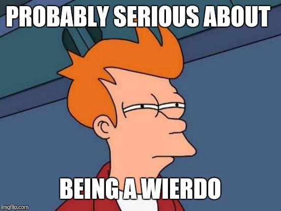Futurama Fry Meme | PROBABLY SERIOUS ABOUT BEING A WIERDO | image tagged in memes,futurama fry | made w/ Imgflip meme maker