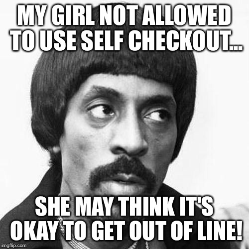 ike turner | MY GIRL NOT ALLOWED TO USE SELF CHECKOUT... SHE MAY THINK IT'S OKAY TO GET OUT OF LINE! | image tagged in ike turner | made w/ Imgflip meme maker