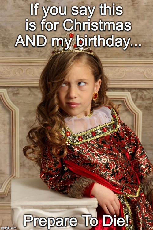 Princess Kensington Birthday Rule | If you say this is for Christmas AND my birthday... Prepare To Die! | image tagged in princess kensington,birthday,christmas,december birthday,attitude | made w/ Imgflip meme maker