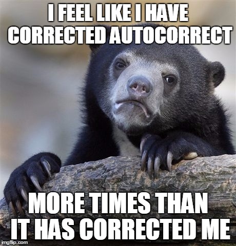 Confession Bear | I FEEL LIKE I HAVE CORRECTED AUTOCORRECT MORE TIMES THAN IT HAS CORRECTED ME | image tagged in memes,confession bear | made w/ Imgflip meme maker