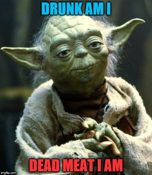 Star Wars Yoda | DRUNK AM I DEAD MEAT I AM | image tagged in memes,star wars yoda | made w/ Imgflip meme maker