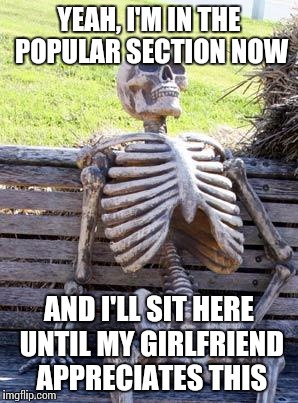 Waiting Skeleton | YEAH, I'M IN THE POPULAR SECTION NOW AND I'LL SIT HERE UNTIL MY GIRLFRIEND APPRECIATES THIS | image tagged in memes,waiting skeleton | made w/ Imgflip meme maker