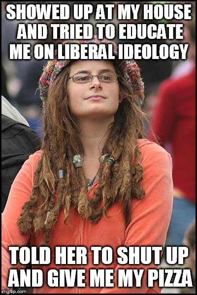 I like to tip big | SHOWED UP AT MY HOUSE AND TRIED TO EDUCATE ME ON LIBERAL IDEOLOGY TOLD HER TO SHUT UP AND GIVE ME MY PIZZA | image tagged in memes,college liberal | made w/ Imgflip meme maker