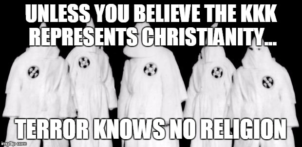 kkk | UNLESS YOU BELIEVE THE KKK REPRESENTS CHRISTIANITY... TERROR KNOWS NO RELIGION | image tagged in kkk | made w/ Imgflip meme maker