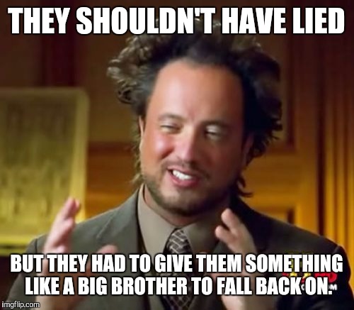 Ancient Aliens Meme | THEY SHOULDN'T HAVE LIED BUT THEY HAD TO GIVE THEM SOMETHING LIKE A BIG BROTHER TO FALL BACK ON. | image tagged in memes,ancient aliens | made w/ Imgflip meme maker