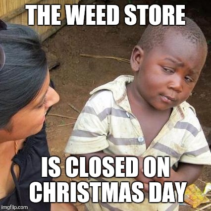 Third World Skeptical Kid Meme | THE WEED STORE IS CLOSED ON CHRISTMAS DAY | image tagged in memes,third world skeptical kid | made w/ Imgflip meme maker