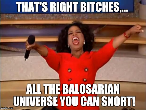 Oprah You Get A Meme | THAT'S RIGHT B**CHES,... ALL THE BALOSARIAN UNIVERSE YOU CAN SNORT! | image tagged in memes,oprah you get a | made w/ Imgflip meme maker