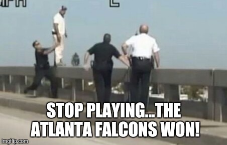 Atlanta Falcons | STOP PLAYING...THE ATLANTA FALCONS WON! | image tagged in football | made w/ Imgflip meme maker