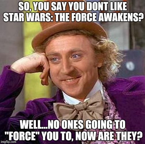 Creepy Condescending Wonka | SO, YOU SAY YOU DONT LIKE STAR WARS: THE FORCE AWAKENS? WELL...NO ONES GOING TO "FORCE" YOU TO, NOW ARE THEY? | image tagged in memes,creepy condescending wonka | made w/ Imgflip meme maker