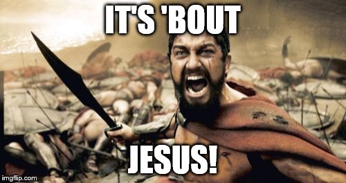 Sparta Leonidas Meme | IT'S 'BOUT JESUS! | image tagged in memes,sparta leonidas | made w/ Imgflip meme maker