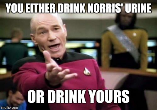 Picard Wtf Meme | YOU EITHER DRINK NORRIS' URINE OR DRINK YOURS | image tagged in memes,picard wtf | made w/ Imgflip meme maker