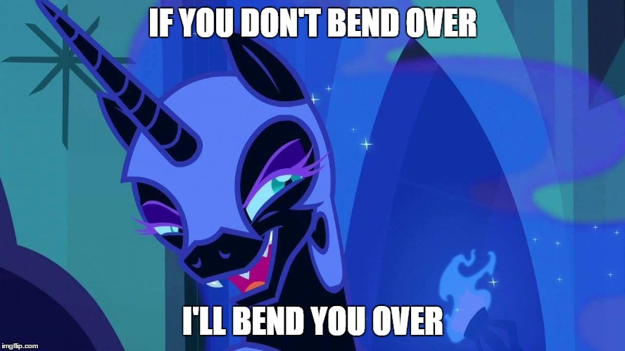 Bend Over | IF YOU DON'T BEND OVER I'LL BEND YOU OVER | image tagged in nightmare moon,memes | made w/ Imgflip meme maker