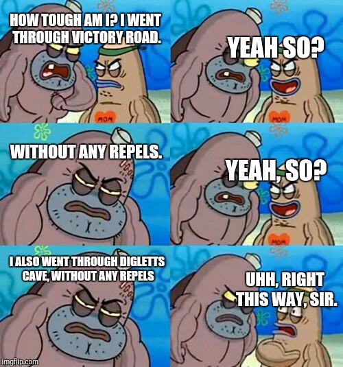 How Tough Are You 2 | HOW TOUGH AM I? I WENT THROUGH VICTORY ROAD. UHH, RIGHT THIS WAY, SIR. YEAH SO? WITHOUT ANY REPELS. YEAH, SO? I ALSO WENT THROUGH DIGLETTS C | image tagged in how tough are you 2,how tough are you,memes,funny,funny memes | made w/ Imgflip meme maker