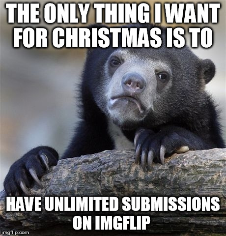 Confession Bear | THE ONLY THING I WANT FOR CHRISTMAS IS TO HAVE UNLIMITED SUBMISSIONS ON IMGFLIP | image tagged in memes,confession bear | made w/ Imgflip meme maker