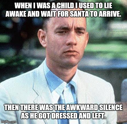 forrest gump | WHEN I WAS A CHILD I USED TO LIE AWAKE AND WAIT FOR SANTA TO ARRIVE. THEN THERE WAS THE AWKWARD SILENCE AS HE GOT DRESSED AND LEFT. | image tagged in forrest gump | made w/ Imgflip meme maker
