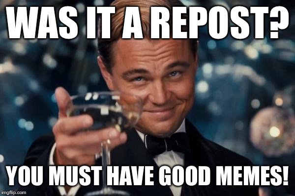 Leonardo Dicaprio Cheers Meme | WAS IT A REPOST? YOU MUST HAVE GOOD MEMES! | image tagged in memes,leonardo dicaprio cheers | made w/ Imgflip meme maker