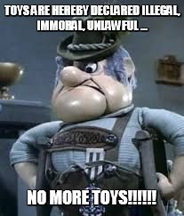 Burgermeister | TOYS ARE HEREBY DECLARED ILLEGAL, IMMORAL, UNLAWFUL ... NO MORE TOYS!!!!!! | image tagged in toys | made w/ Imgflip meme maker