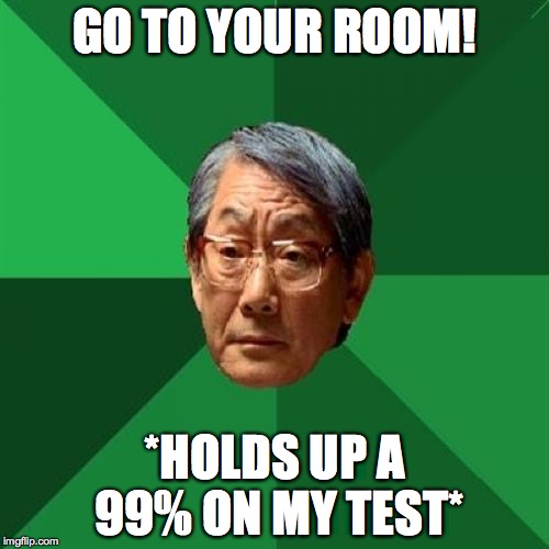 High Expectations Asian Father Meme | GO TO YOUR ROOM! *HOLDS UP A 99% ON MY TEST* | image tagged in memes,high expectations asian father | made w/ Imgflip meme maker