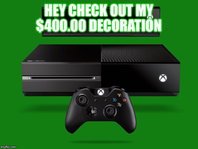 Xbox one | HEY CHECK OUT MY $400.00 DECORATION | image tagged in xbox one | made w/ Imgflip meme maker