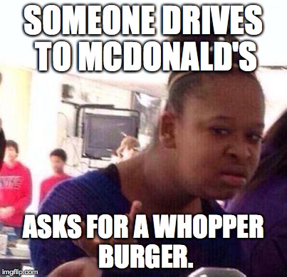 Wut? | SOMEONE DRIVES TO MCDONALD'S ASKS FOR A WHOPPER BURGER. | image tagged in wut | made w/ Imgflip meme maker