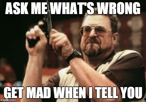 Am I The Only One Around Here | ASK ME WHAT'S WRONG GET MAD WHEN I TELL YOU | image tagged in memes,am i the only one around here | made w/ Imgflip meme maker
