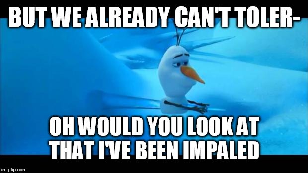 Olaf Impaled | BUT WE ALREADY CAN'T TOLER- OH WOULD YOU LOOK AT THAT I'VE BEEN IMPALED | image tagged in olaf impaled | made w/ Imgflip meme maker