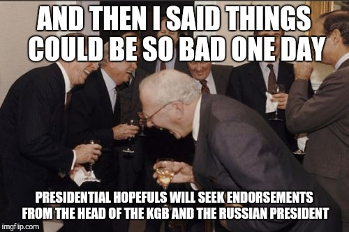 Laughing Men In Suits | AND THEN I SAID THINGS COULD BE SO BAD ONE DAY PRESIDENTIAL HOPEFULS WILL SEEK ENDORSEMENTS FROM THE HEAD OF THE KGB AND THE RUSSIAN PRESIDE | image tagged in memes,laughing men in suits | made w/ Imgflip meme maker