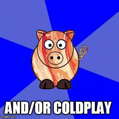 Self-Endangerment Pig | AND/OR COLDPLAY | image tagged in self-endangerment pig | made w/ Imgflip meme maker